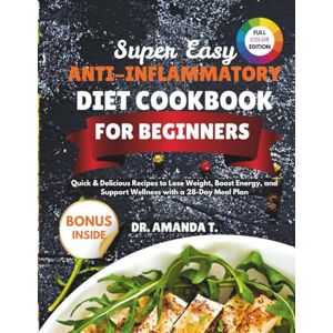 T., Dr. Amanda Super Easy Anti-Inflammatory Diet Cookbook for Beginners: Quick & Delicious Recipes to Lose Weight, Boost Energy, and Support Wellness with a 28-Day Meal Plan T., Dr. Amanda Super Easy Anti-Inflammatory Diet Cookbook for Beginners: Quick & Delicious Recipes to Lose Weight, Boost Energy, and Support Wellness with a 28-Day Meal Plan