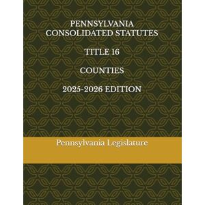 Legislature, Pennsylvania PENNSYLVANIA CONSOLIDATED STATUTES TITLE 16 COUNTIES 2025-2026 EDITION Legislature, Pennsylvania PENNSYLVANIA CONSOLIDATED STATUTES TITLE 16 COUNTIES 2025-2026 EDITION