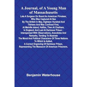 Waterhouse, Benjamin A Journal, Of A Young Man Of Massachusetts, Late A Surgeon On Board An American Privateer, Who Was Captured At Sea By The British In May, Eighteen ... Halifax, Then At Chatham, In England, And L Waterhouse, Benjamin A Journal, Of A Young Man Of Massachusetts, Late A Surgeon On Board An American Privateer, Who Was Captured At Sea By The British In May, Eighteen ... Halifax, Then At Chatham, In England, And L