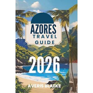 Blaeke, Averis AZORES TRAVEL GUIDE 2026: Volcanic Wonders, Lush Landscapes, and Atlantic Serenity Blaeke, Averis AZORES TRAVEL GUIDE 2026: Volcanic Wonders, Lush Landscapes, and Atlantic Serenity