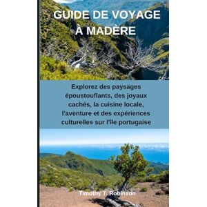 Robinson GUIDE DE VOYAGE À MADÈRE: Explorez des paysages époustouflants, des joyaux cachés, la cuisine locale, l'aventure et des expériences culturelles sur l'île portugaise Robinson GUIDE DE VOYAGE À MADÈRE: Explorez des paysages époustouflants, des joyaux cachés, la cuisine locale, l'aventure et des expériences culturelles sur l'île portugaise