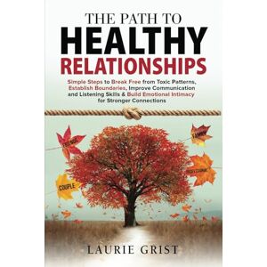 Grist, Laurie The Path to Healthy Relationships: Simple Steps to Break Free from Toxic Patterns, Establish Boundaries, Improve Communication and Listening Skills & Build Emotional Intimacy for Stronger Connections Grist, Laurie The Path to Healthy Relationships: Simple Steps to Break Free from Toxic Patterns, Establish Boundaries, Improve Communication and Listening Skills & Build Emotional Intimacy for Stronger Connections