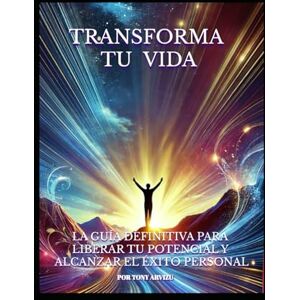 Arvizu, Tony Transforma tu Vida: La Guía Definitiva para Liberar Tu Potencial y Alcanzar el Éxito Personal Arvizu, Tony Transforma tu Vida: La Guía Definitiva para Liberar Tu Potencial y Alcanzar el Éxito Personal