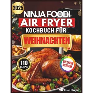 Harper, Elise NINJA FOODI AIR FRYER KOCHBUCH FÜR WEIHNACHTEN: 110 schnelle, einfache und köstliche Rezepte für gesündere Festtagsgerichte, die Zeit sparen und Ihre ... – perfekt für Anfänger und Fortgeschrittene Harper, Elise NINJA FOODI AIR FRYER KOCHBUCH FÜR WEIHNACHTEN: 110 schnelle, einfache und köstliche Rezepte für gesündere Festtagsgerichte, die Zeit sparen und Ihre ... – perfekt für Anfänger und Fortgeschrittene
