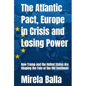Balla, Mirela The Atlantic Pact, Europe in Crisis and Losing Power: How Trump and the United States Are Shaping the Fate of the Old Continent Balla, Mirela The Atlantic Pact, Europe in Crisis and Losing Power: How Trump and the United States Are Shaping the Fate of the Old Continent