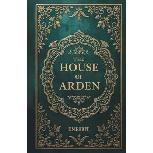 Nesbit, E. The House of Arden: Illustrated Children’s Fantasy Time Travel Classic Nesbit, E. The House of Arden: Illustrated Children’s Fantasy Time Travel Classic