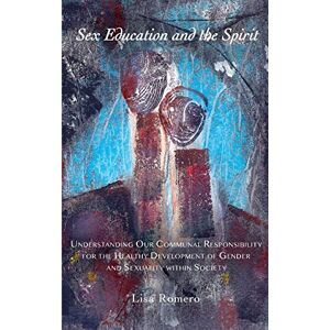 Romero, Lisa Sex Education and the Spirit: Understanding Our Communal Responsibility for the Healthy Development of Gender and Sexuality within Society Romero, Lisa Sex Education and the Spirit: Understanding Our Communal Responsibility for the Healthy Development of Gender and Sexuality within Society