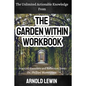 Lewin, Arnold The Unlimited Actionable Knowledge from The Garden Within Workbook: Practical Exercises and Reflection from Dr. Phillips' Masterpiece Lewin, Arnold The Unlimited Actionable Knowledge from The Garden Within Workbook: Practical Exercises and Reflection from Dr. Phillips' Masterpiece