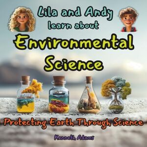 Adams, Kenneth Lila and Andy learn about Environmental Science: Protecting Earth through Science, a STEM-focused Science Read for Curious Minds Adams, Kenneth Lila and Andy learn about Environmental Science: Protecting Earth through Science, a STEM-focused Science Read for Curious Minds