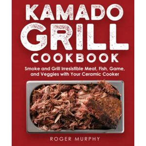 Murphy, Roger The Kamado Grill Cookbook: Smoking and Grilling Irresistible Meat, Fish, Game, Veggies, and More with Your Ceramic Cooker Murphy, Roger The Kamado Grill Cookbook: Smoking and Grilling Irresistible Meat, Fish, Game, Veggies, and More with Your Ceramic Cooker