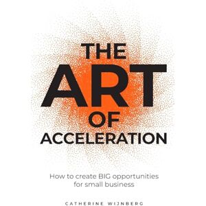 Wijnberg, Catherine The Art of Acceleration: How to create BIG opportunities for small business Wijnberg, Catherine The Art of Acceleration: How to create BIG opportunities for small business