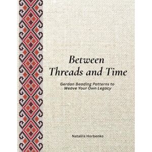Horbenko, Nataliia Between Threads and Time: Gerdan Beading Patterns to Weave Your Own Legacy Horbenko, Nataliia Between Threads and Time: Gerdan Beading Patterns to Weave Your Own Legacy