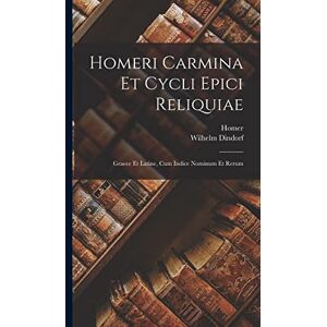 Homer i Carmina Et Cycli Epici Reliquiae: Graece Et Latine, Cum Indice Nominum Et Rerum Homer i Carmina Et Cycli Epici Reliquiae: Graece Et Latine, Cum Indice Nominum Et Rerum