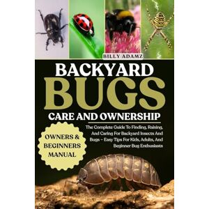 ADAMZ, BILLY BACKYARD BUGS CARE AND OWNERSHIP: The Complete Guide To Finding, Raising, And Caring For Backyard Insects And Bugs – Easy Tips For Kids, Adults, And Beginner Bug Enthusiasts ADAMZ, BILLY BACKYARD BUGS CARE AND OWNERSHIP: The Complete Guide To Finding, Raising, And Caring For Backyard Insects And Bugs – Easy Tips For Kids, Adults, And Beginner Bug Enthusiasts