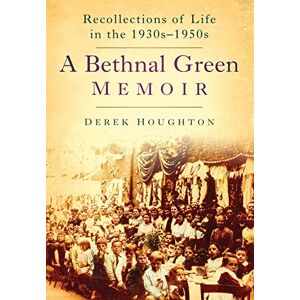 Houghton, Derek A Bethnal Green Memoir: Recollections Of Life In The 1930S-1950S: Recollections of Life in the 1930s-50s Houghton, Derek A Bethnal Green Memoir: Recollections Of Life In The 1930S-1950S: Recollections of Life in the 1930s-50s