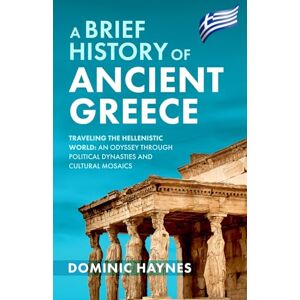 Haynes, Dominic A Brief History of Ancient Greece: Traveling the Hellenistic World: An Odyssey Through Political Dynasties and Cultural Mosaics Haynes, Dominic A Brief History of Ancient Greece: Traveling the Hellenistic World: An Odyssey Through Political Dynasties and Cultural Mosaics