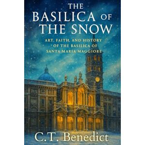 Benedict, C.T. The Basilica of the Snow: Art, Faith, and History of the Basilica of Santa Maria Maggiore: Sacred Compass: The Light Of Modern Catholicism Vol.11 Benedict, C.T. The Basilica of the Snow: Art, Faith, and History of the Basilica of Santa Maria Maggiore: Sacred Compass: The Light Of Modern Catholicism Vol.11