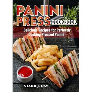 J. Day, Starr Panini Press Cookbook: Delicious Recipes for Perfectly Cooking Pressed Panini J. Day, Starr Panini Press Cookbook: Delicious Recipes for Perfectly Cooking Pressed Panini