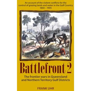 Uhr, Frank Battlefront 2: The frontier wars in Queensland and Northern Territory Gulf Districts: An account of the violent conflicts for the control of grazing lands and water in the Gulf Country 1860 – 1905 Uhr, Frank Battlefront 2: The frontier wars in Queensland and Northern Territory Gulf Districts: An account of the violent conflicts for the control of grazing lands and water in the Gulf Country 1860 – 1905