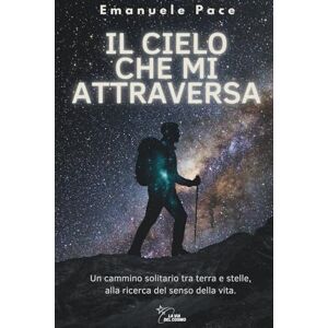 Pace, Emanuele IL CIELO CHE MI ATTRAVERSA: Un cammino solitario tra terra e stelle, alla ricerca del senso della vita Pace, Emanuele IL CIELO CHE MI ATTRAVERSA: Un cammino solitario tra terra e stelle, alla ricerca del senso della vita