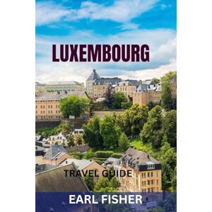 FISHER, EARL LUXEMBOURG TRAVEL GUIDE: Top Attractions, Hidden Gems, Castles, Food Spots & Perfect Itineraries For Exploring Europe’s Green Heart FISHER, EARL LUXEMBOURG TRAVEL GUIDE: Top Attractions, Hidden Gems, Castles, Food Spots & Perfect Itineraries For Exploring Europe’s Green Heart