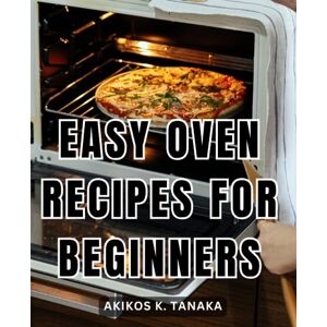 Tanaka, Akikos K. Easy Oven Recipes For Beginners: A Guide to Crafting Healthy Oven Recipes That Will Win Hearts Unlock a World of Flavor with Nourishing and Irresistible Dishes for Every Occasion Tanaka, Akikos K. Easy Oven Recipes For Beginners: A Guide to Crafting Healthy Oven Recipes That Will Win Hearts Unlock a World of Flavor with Nourishing and Irresistible Dishes for Every Occasion
