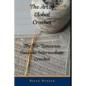 Prosen, Kiera The Art of Global Crochet: The No Nonsense Guide to Intermediate Crochet (The Ultimate Guide to Crochet) Prosen, Kiera The Art of Global Crochet: The No Nonsense Guide to Intermediate Crochet (The Ultimate Guide to Crochet)
