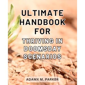 Parker, Adamx M. Ultimate Handbook for Thriving in Doomsday Scenarios: The Definitive Guide to Surviving and Thriving in Catastrophic Times using Proven Tactics Parker, Adamx M. Ultimate Handbook for Thriving in Doomsday Scenarios: The Definitive Guide to Surviving and Thriving in Catastrophic Times using Proven Tactics