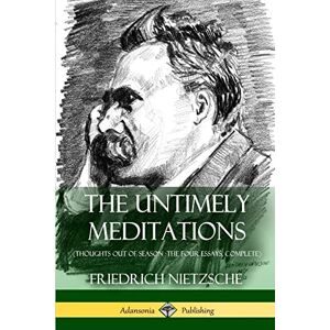 Nietzsche, Friedrich The Untimely Meditations (Thoughts Out of Season -The Four Essays, Complete) Nietzsche, Friedrich The Untimely Meditations (Thoughts Out of Season -The Four Essays, Complete)