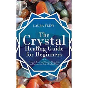 Flint, Laura The Crystal Healing Guide for Beginners: Learn the Power and Rituals to Clean, Clear, and Activate Your Heart, Mind, and Soul Flint, Laura The Crystal Healing Guide for Beginners: Learn the Power and Rituals to Clean, Clear, and Activate Your Heart, Mind, and Soul