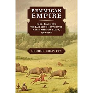 Colpitts, George Pemmican Empire: Food, Trade, and the Last Bison Hunts in the North American Plains, 1780–1882 (Studies in Environment and History) Colpitts, George Pemmican Empire: Food, Trade, and the Last Bison Hunts in the North American Plains, 1780–1882 (Studies in Environment and History)