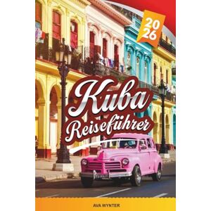 WYNTER, AVA KUBA REISEFÜHRER 2026: Erkunden Sie Havanna, Oldtimer, Salsa-Nächte, Kolonialstädte, weiße Sandstrände, kubanische Küche und Insider-Reisetipps WYNTER, AVA KUBA REISEFÜHRER 2026: Erkunden Sie Havanna, Oldtimer, Salsa-Nächte, Kolonialstädte, weiße Sandstrände, kubanische Küche und Insider-Reisetipps