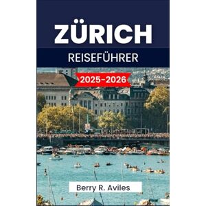 R. Aviles, Berry ZÜRICH REISEFÜHRER 2025-2026: Top-Sehenswürdigkeiten, sehenswerte Ziele und hilfreiche Tipps R. Aviles, Berry ZÜRICH REISEFÜHRER 2025-2026: Top-Sehenswürdigkeiten, sehenswerte Ziele und hilfreiche Tipps