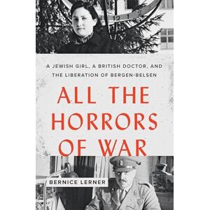 Lerner, Bernice All the Horrors of War: A Jewish Girl, a British Doctor, and the Liberation of Bergen-Belsen Lerner, Bernice All the Horrors of War: A Jewish Girl, a British Doctor, and the Liberation of Bergen-Belsen