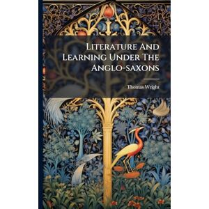Wright, Thomas Literature And Learning Under The Anglo-saxons Wright, Thomas Literature And Learning Under The Anglo-saxons