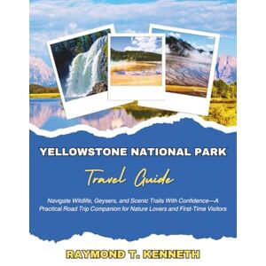 T. Kenneth, Raymond Yellowstone National Park Travel Guide: Navigate Wildlife, Geysers, and Scenic Trails With Confidence—A Practical Road Trip Companion for Nature Lovers and First-Time Visitors T. Kenneth, Raymond Yellowstone National Park Travel Guide: Navigate Wildlife, Geysers, and Scenic Trails With Confidence—A Practical Road Trip Companion for Nature Lovers and First-Time Visitors