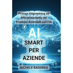 Bagordo, Michele AI Smart per aziende: Prompt Engineering ed Efficientamento dei Processi Aziendali con l’IA Bagordo, Michele AI Smart per aziende: Prompt Engineering ed Efficientamento dei Processi Aziendali con l’IA