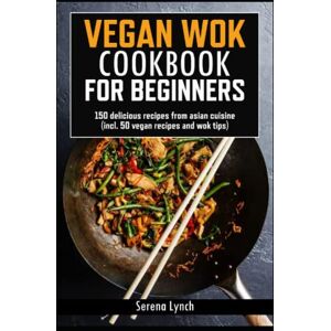 Serena Lynch Vegan wok cookbook for beginners: 150 delicious recipes from asian cuisine (incl. 50 vegan recipes and wok tips) Serena Lynch Vegan wok cookbook for beginners: 150 delicious recipes from asian cuisine (incl. 50 vegan recipes and wok tips)