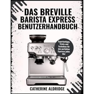 Aldridge, Catherine Das Breville Barista Express Benutzerhandbuch Aldridge, Catherine Das Breville Barista Express Benutzerhandbuch