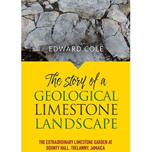 Cole, Edward The Story of a Geological Limestone Landscape: The extraordinary limestone garden at Bounty Hall, Trelawny, Jamaica Cole, Edward The Story of a Geological Limestone Landscape: The extraordinary limestone garden at Bounty Hall, Trelawny, Jamaica