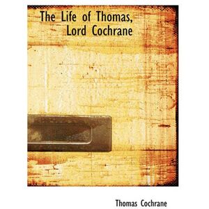 Cochrane, Thomas The Life of Thomas, Lord Cochrane: Tenth Earl of Dundonald, G.C.B., Admiral of the Re Cochrane, Thomas The Life of Thomas, Lord Cochrane: Tenth Earl of Dundonald, G.C.B., Admiral of the Re