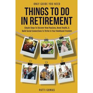 Gomas, Patti Only Guide You Need Things To Do In Retirement: Simple Steps to Discover New Passions, Boost Health, & Build Social Connections to Thrive in Your Newfound Freedom (Only Guide You Need Retirement) Gomas, Patti Only Guide You Need Things To Do In Retirement: Simple Steps to Discover New Passions, Boost Health, & Build Social Connections to Thrive in Your Newfound Freedom (Only Guide You Need Retirement)