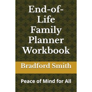 Smith, Bradford M. End-of-Life Family Planner Workbook: Peace of Mind for All Smith, Bradford M. End-of-Life Family Planner Workbook: Peace of Mind for All