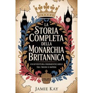 KAY, JAMIE La storia completa della monarchia britannica: Un'avventura indimenticabile tra troni e imperi KAY, JAMIE La storia completa della monarchia britannica: Un'avventura indimenticabile tra troni e imperi