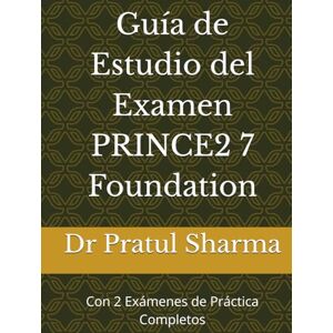 Sharma, Dr Pratul Guía de Estudio del Examen PRINCE2 7 Foundation: Con 2 Exámenes de Práctica Completos (Spanish) Sharma, Dr Pratul Guía de Estudio del Examen PRINCE2 7 Foundation: Con 2 Exámenes de Práctica Completos (Spanish)