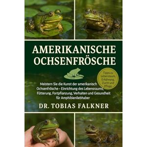 Falkner, Dr. Tobias AMERIKANISCHE OCHSENFRÖSCHE: Meistern Sie die Kunst der amerikanischen Ochsenfrösche – Einrichtung des Lebensraums, Fütterung, Fortpflanzung, Verhalten und Gesundheit für Amphibienliebhaber Falkner, Dr. Tobias AMERIKANISCHE OCHSENFRÖSCHE: Meistern Sie die Kunst der amerikanischen Ochsenfrösche – Einrichtung des Lebensraums, Fütterung, Fortpflanzung, Verhalten und Gesundheit für Amphibienliebhaber
