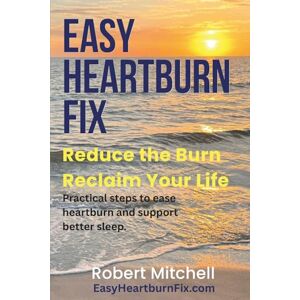 Mitchell, Robert Easy Heartburn Fix: Reduce the Burn. Reclaim Your Life. Practical steps to ease heartburn and support better sleep. Mitchell, Robert Easy Heartburn Fix: Reduce the Burn. Reclaim Your Life. Practical steps to ease heartburn and support better sleep.