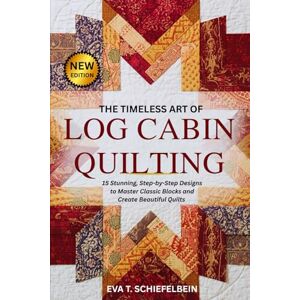 SCHIEFELBEIN, EVA T. THE TIMELESS ART OF LOG CABIN QUILTING: 15 Stunning, Step-by-Step Designs to Master Classic Blocks and Create Beautiful Quilts SCHIEFELBEIN, EVA T. THE TIMELESS ART OF LOG CABIN QUILTING: 15 Stunning, Step-by-Step Designs to Master Classic Blocks and Create Beautiful Quilts