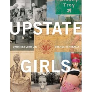 Kenneally, Brenda Ann Upstate Girls: Unraveling Collar City: An Intimate Portrait of Troy, New York Kenneally, Brenda Ann Upstate Girls: Unraveling Collar City: An Intimate Portrait of Troy, New York