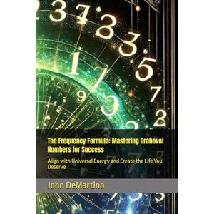 DeMartino, John The Frequency Formula: Mastering Grabovoi Numbers for Success: Align with Universal Energy and Create the Life You Deserve DeMartino, John The Frequency Formula: Mastering Grabovoi Numbers for Success: Align with Universal Energy and Create the Life You Deserve